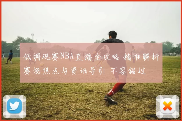 低调观赛NBA直播全攻略 精准解析赛场焦点与资讯导引 不容错过