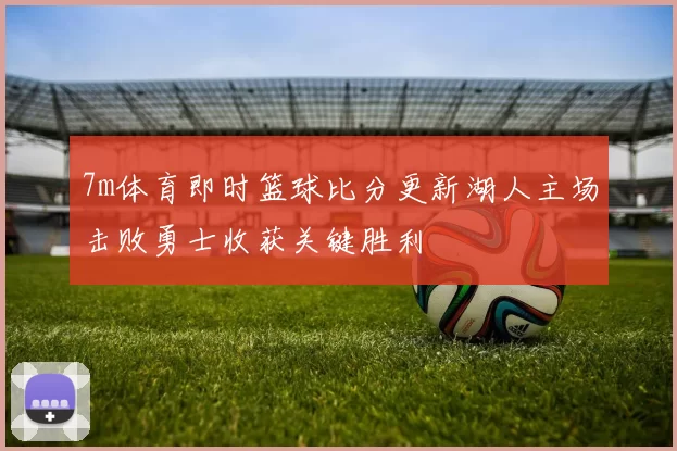 7m体育即时篮球比分更新湖人主场击败勇士收获关键胜利