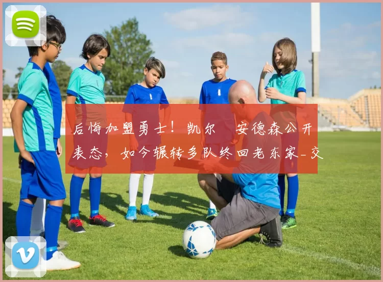 后悔加盟勇士!凯尔・安德森公开表态,如今辗转多队终回老东家_交易_森林狼_孟菲斯灰熊