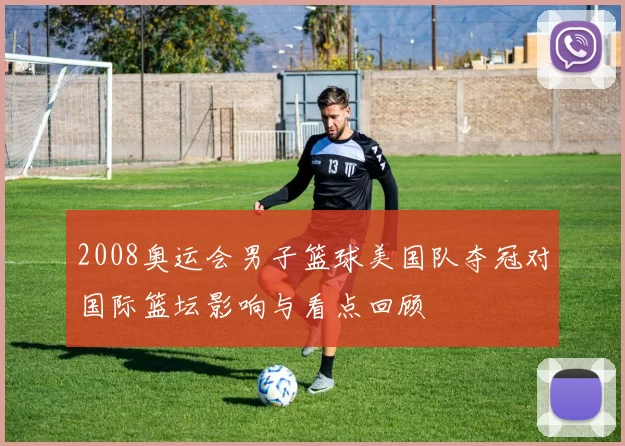 2008奥运会男子篮球美国队夺冠对国际篮坛影响与看点回顾