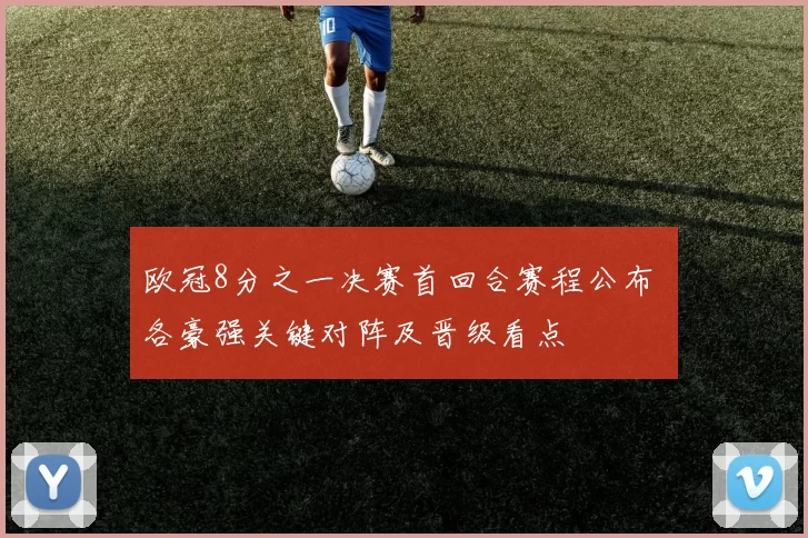 欧冠8分之一决赛首回合赛程公布 各豪强关键对阵及晋级看点