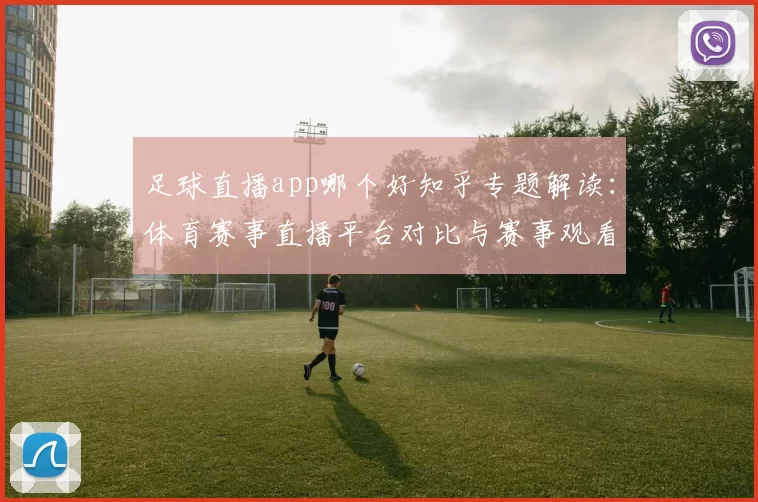 足球直播app哪个好知乎专题解读:体育赛事直播平台对比与赛事观看体验要点