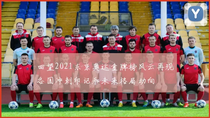 回望2021东京奥运金牌榜风云再现各国冲刺印记和未来格局动向