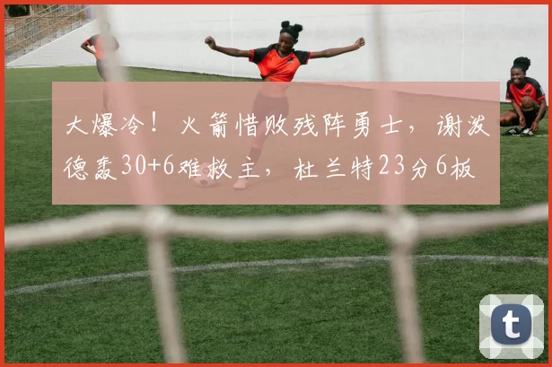 大爆冷!火箭惜败残阵勇士,谢泼德轰30+6难救主,杜兰特23分6板