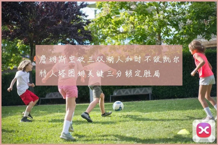 詹姆斯空砍三双湖人加时不敌凯尔特人塔图姆关键三分锁定胜局