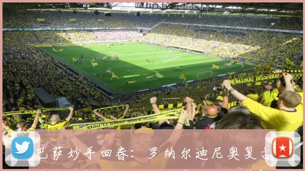 巴萨妙手回春:罗纳尔迪尼奥复古球衣狂销,怀旧风潮席卷诺坎普!