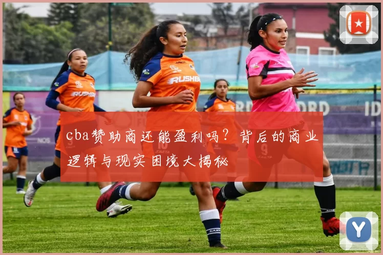 cba赞助商还能盈利吗?背后的商业逻辑与现实困境大揭秘