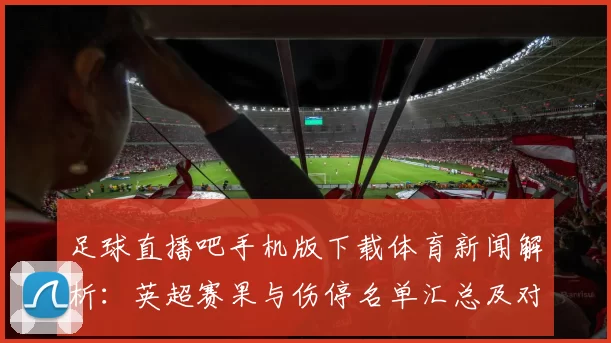 足球直播吧手机版下载体育新闻解析：英超赛果与伤停名单汇总及对本轮赛程影响