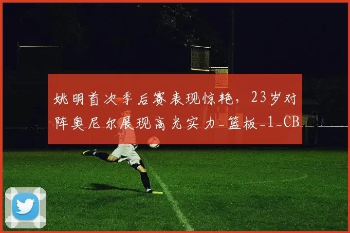 姚明首次季后赛表现惊艳，23岁对阵奥尼尔展现高光实力_篮板_1_CBA