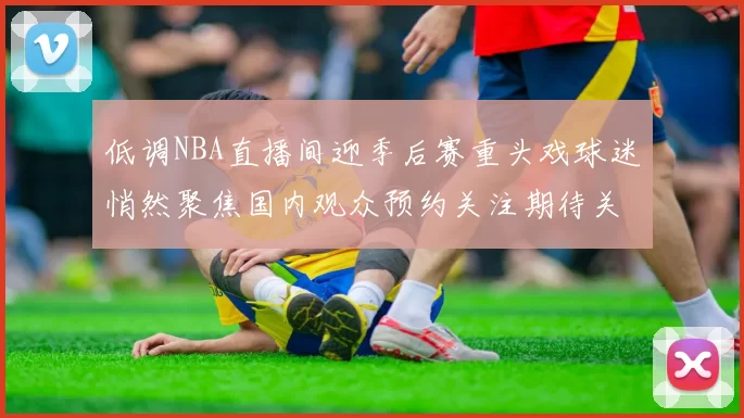 低调NBA直播间迎季后赛重头戏球迷悄然聚焦国内观众预约关注期待关键战