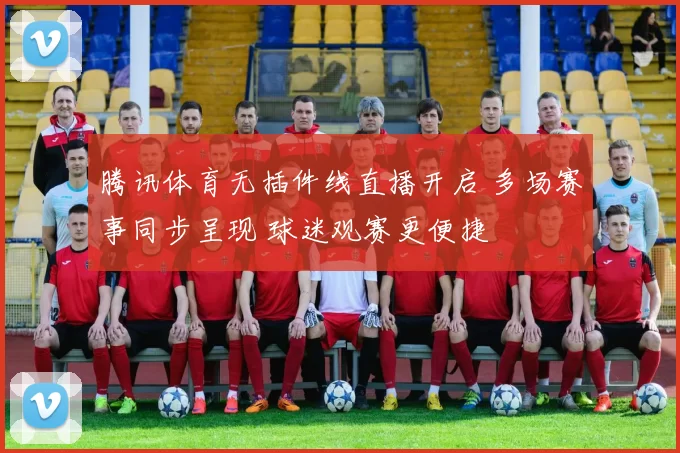 腾讯体育无插件线直播开启 多场赛事同步呈现 球迷观赛更便捷
