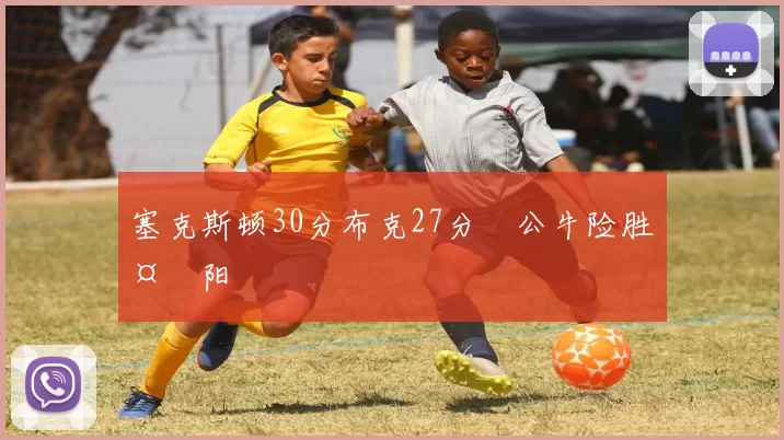 塞克斯顿30分布克27分 公牛险胜太阳