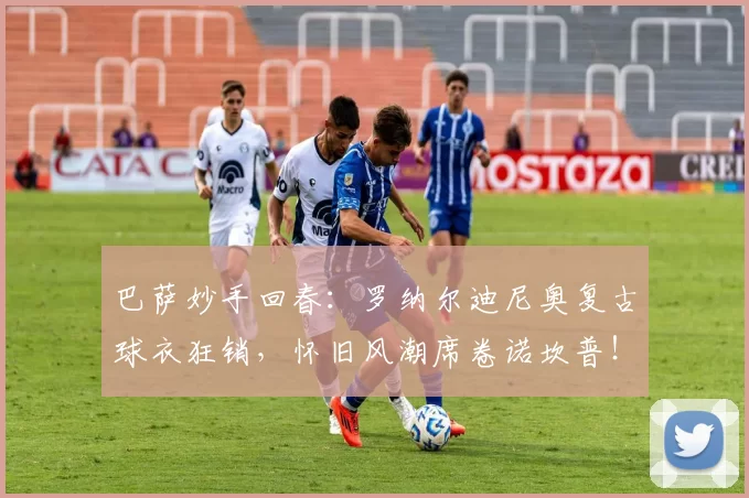 巴萨妙手回春:罗纳尔迪尼奥复古球衣狂销,怀旧风潮席卷诺坎普!