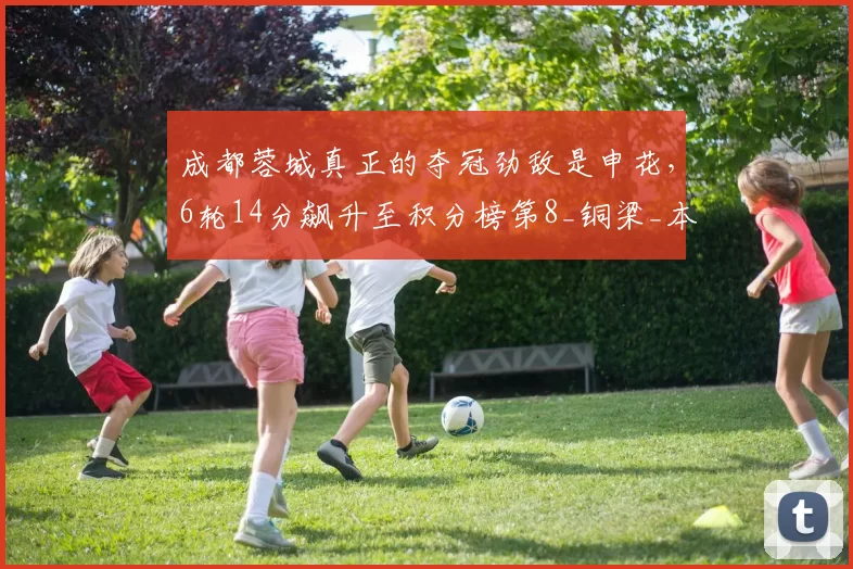 成都蓉城真正的夺冠劲敌是申花，6轮14分飙升至积分榜第8_铜梁_本赛季_拉斐尔·拉唐