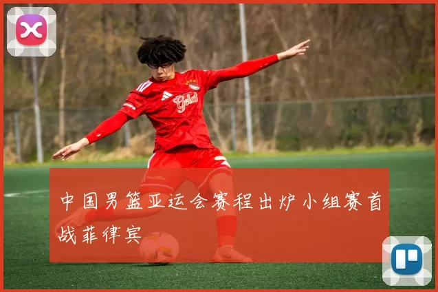 中国男篮亚运会赛程出炉小组赛首战菲律宾