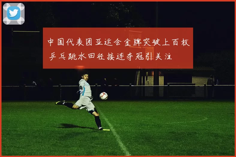 中国代表团亚运会金牌突破上百枚 乒乓跳水田径接连夺冠引关注