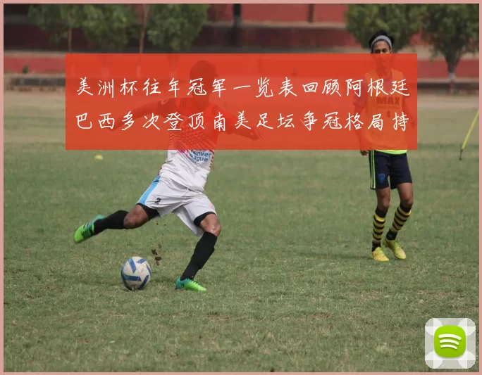 美洲杯往年冠军一览表回顾阿根廷巴西多次登顶南美足坛争冠格局持续受关注