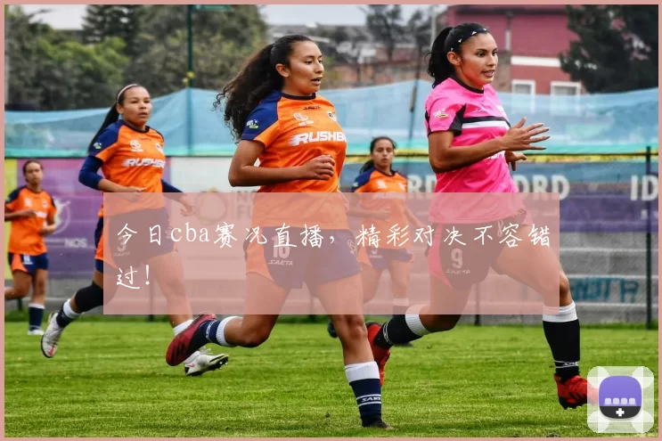 今日cba赛况直播，精彩对决不容错过！