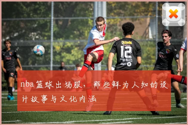 nba篮球出场服,那些鲜为人知的设计故事与文化内涵
