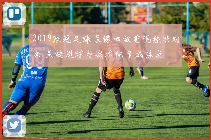2019欧冠足球录像回放重现经典对决 关键进球与战术细节成焦点