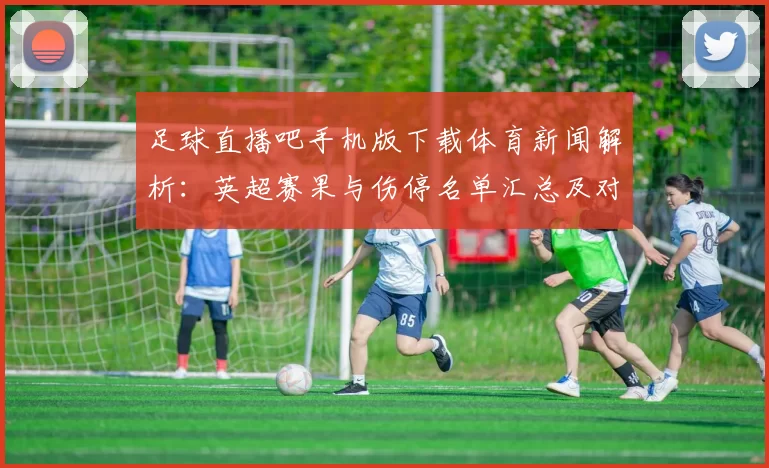 足球直播吧手机版下载体育新闻解析：英超赛果与伤停名单汇总及对本轮赛程影响