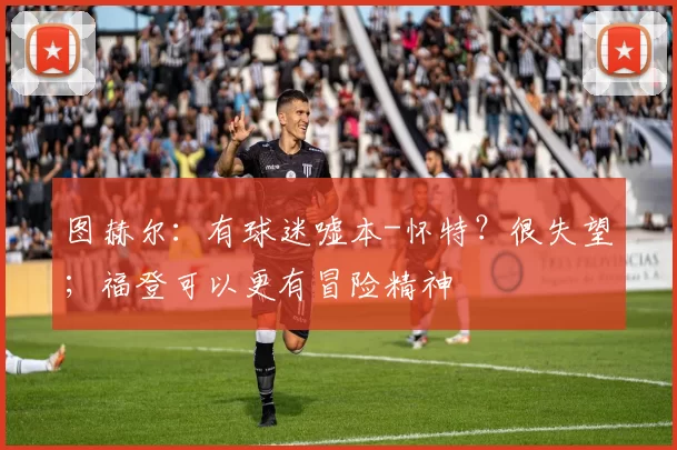 图赫尔：有球迷嘘本-怀特？很失望；福登可以更有冒险精神
