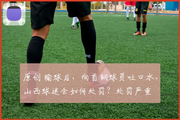 原创 输球后，向首钢球员吐口水，山西球迷会如何处罚？处罚严重