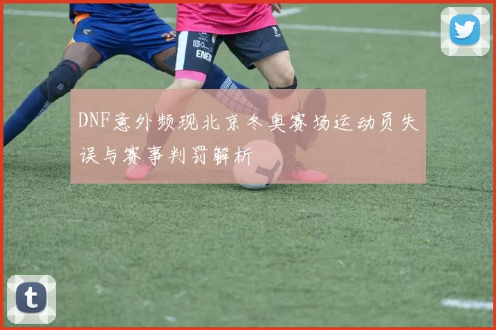 DNF意外频现北京冬奥赛场运动员失误与赛事判罚解析