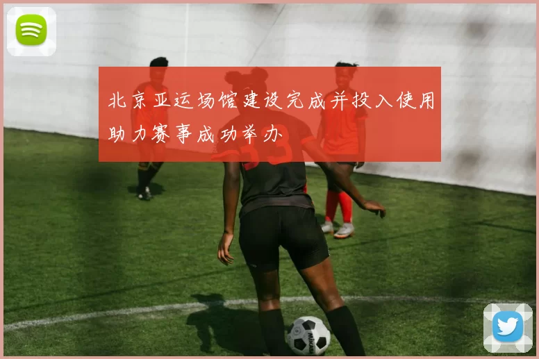 北京亚运场馆建设完成并投入使用助力赛事成功举办