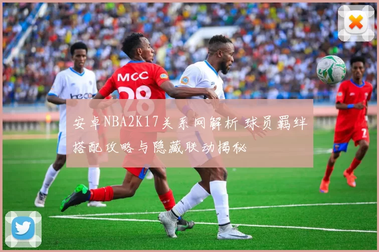 安卓NBA2K17关系网解析 球员羁绊搭配攻略与隐藏联动揭秘