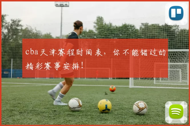 cba天津赛程时间表,你不能错过的精彩赛事安排!