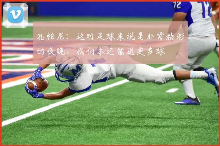 孔帕尼：这对足球来说是非常精彩的夜晚，我们本还能进更多球