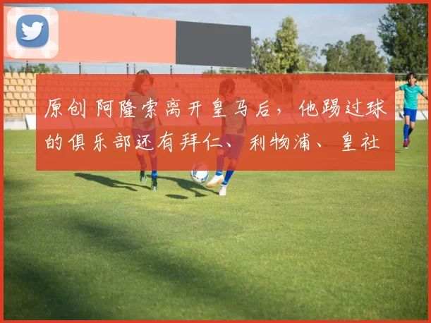 原创 阿隆索离开皇马后，他踢过球的俱乐部还有拜仁、利物浦、皇社可选