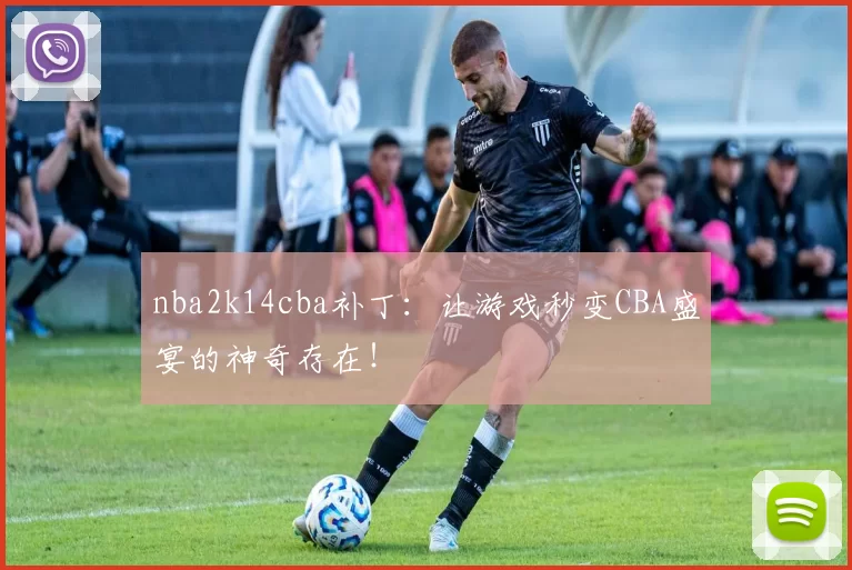 nba2k14cba补丁：让游戏秒变CBA盛宴的神奇存在！