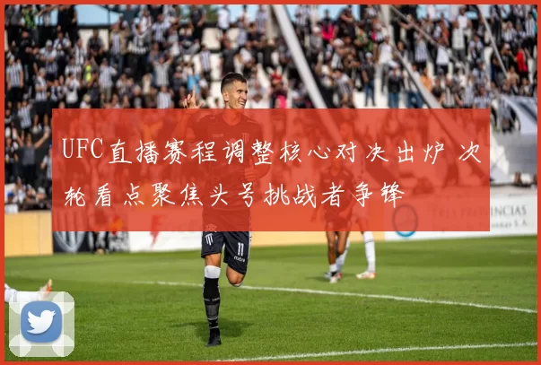 UFC直播赛程调整核心对决出炉 次轮看点聚焦头号挑战者争锋