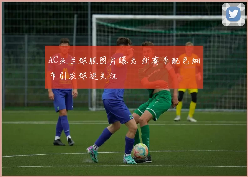 AC米兰球服图片曝光 新赛季配色细节引发球迷关注
