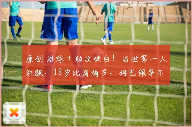 原创 进球+助攻破白!当世第一人狂飙,18岁比肩梅罗,姆巴佩争不过他