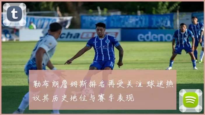 勒布朗詹姆斯排名再受关注 球迷热议其历史地位与赛季表现