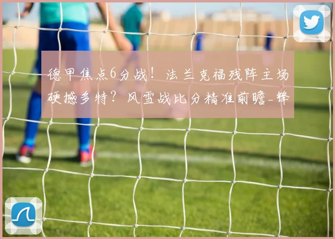 德甲焦点6分战！法兰克福残阵主场硬撼多特？风雪战比分精准前瞻_锋线_中场_吉拉西