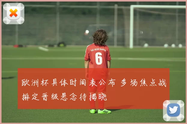 欧洲杯具体时间表公布 多场焦点战排定晋级悬念待揭晓