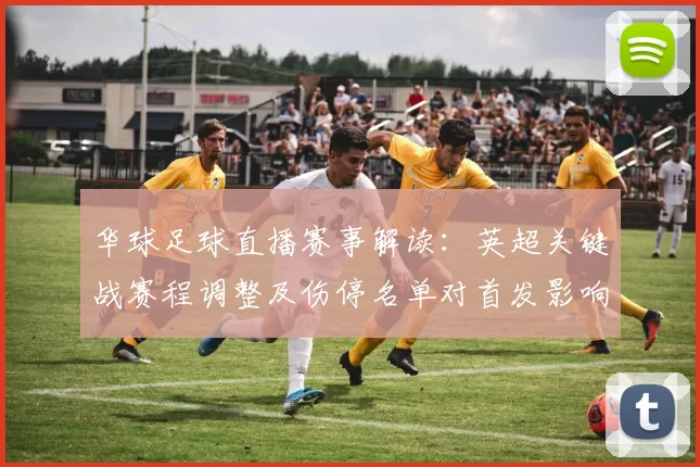 华球足球直播赛事解读:英超关键战赛程调整及伤停名单对首发影响