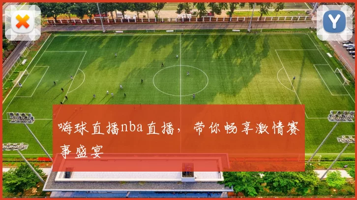 嗨球直播nba直播，带你畅享激情赛事盛宴