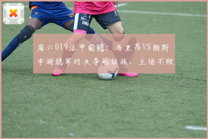周六019法甲前瞻：洛里昂VS朗斯 中游稳军对决争冠劲旅，主场不败龙能否打破苦主魔咒？_本赛季_防守_中场