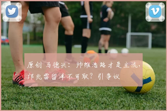 原创 马德兴：帅维浩路才是主流，邝兆雷留洋不可取？引争议