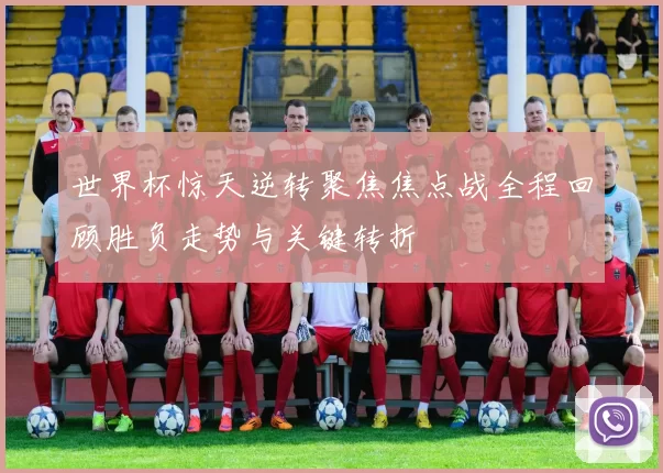 世界杯惊天逆转聚焦焦点战全程回顾胜负走势与关键转折