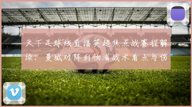 天下足球线直播英超焦点战赛程解读:曼城对阵利物浦战术看点与伤停信息汇总