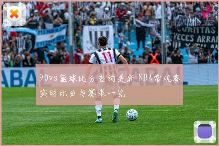 90vs篮球比分查询更新 NBA常规赛实时比分与赛果一览
