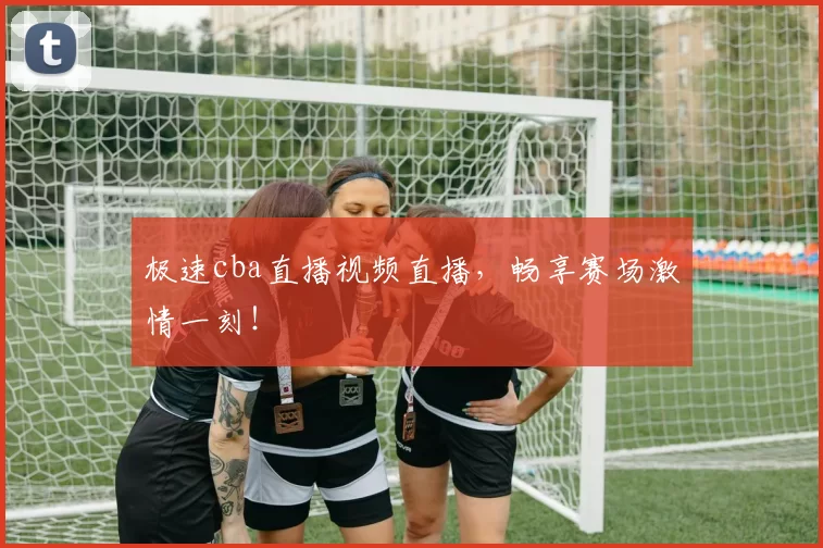 极速cba直播视频直播，畅享赛场激情一刻！