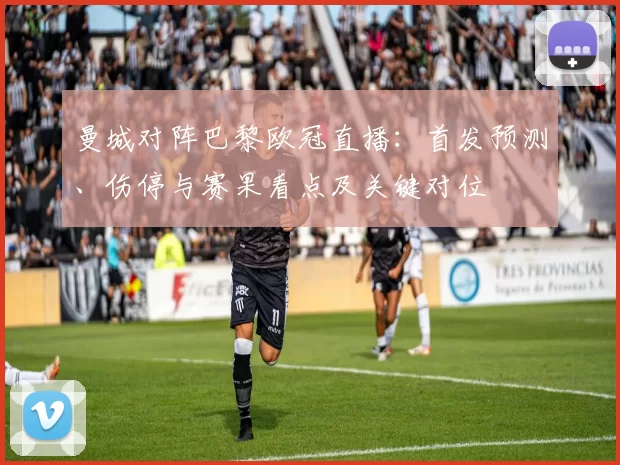曼城对阵巴黎欧冠直播：首发预测、伤停与赛果看点及关键对位
