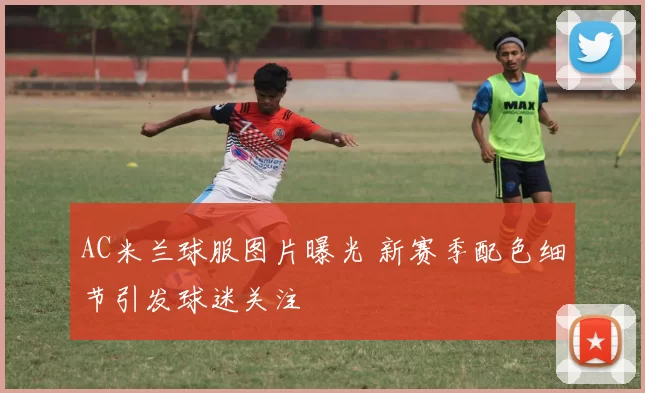 AC米兰球服图片曝光 新赛季配色细节引发球迷关注